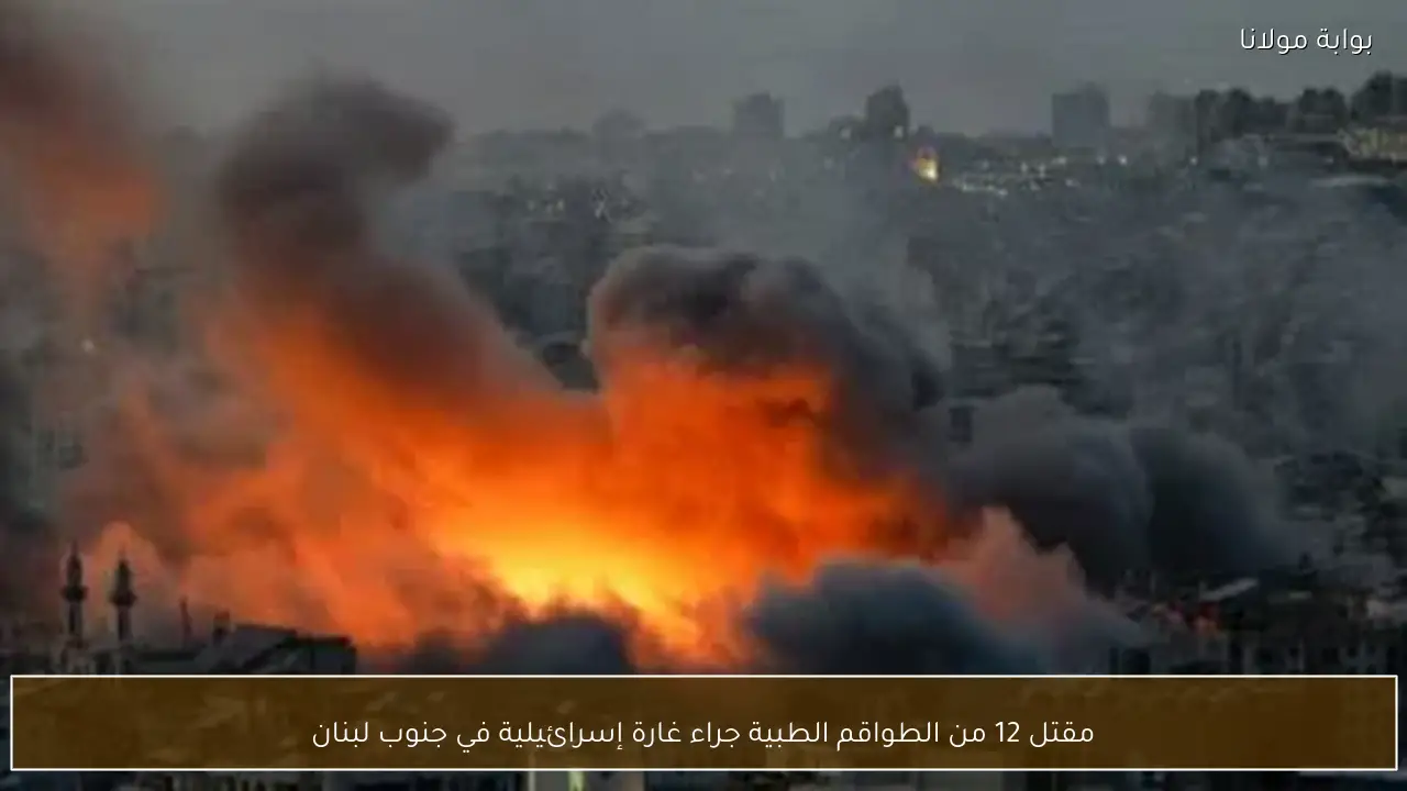 مقتل 12 من الطواقم الطبية جراء غارة إسرائيلية في جنوب لبنان