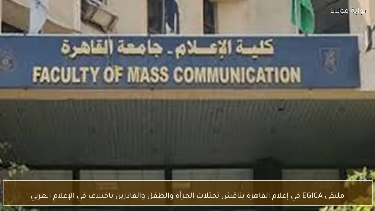 ملتقى EGICA في إعلام القاهرة يناقش تمثلات المرأة والطفل والقادرين باختلاف في الإعلام العربي