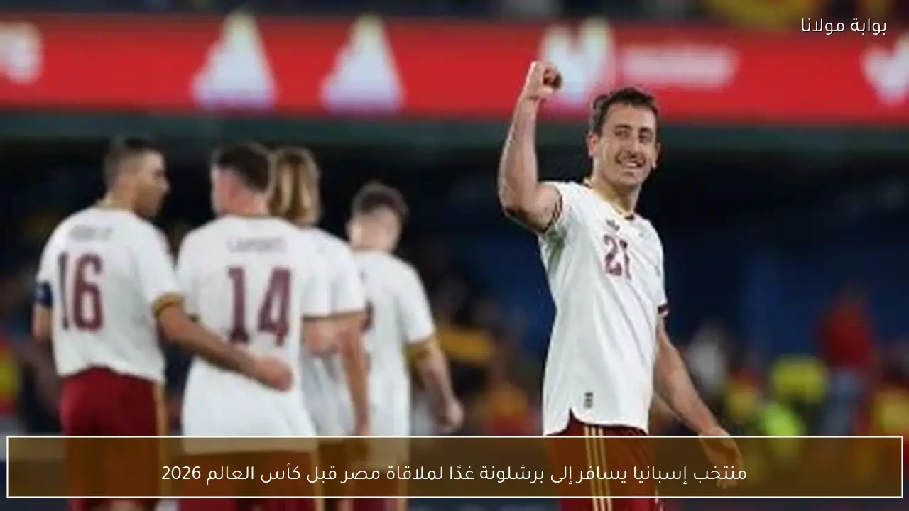 منتخب إسبانيا يسافر إلى برشلونة غدًا لملاقاة مصر قبل كأس العالم 2026