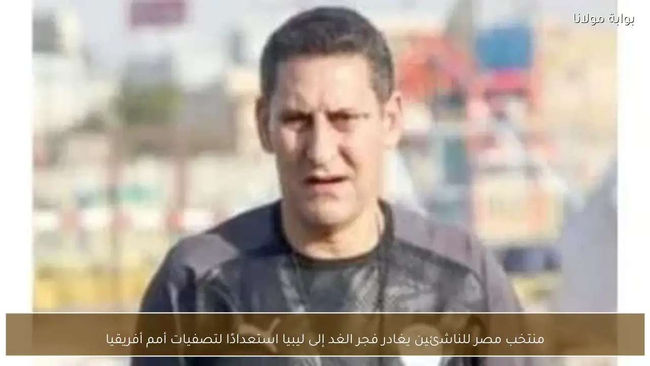 منتخب مصر للناشئين يغادر فجر الغد إلى ليبيا استعدادًا لتصفيات أمم أفريقيا