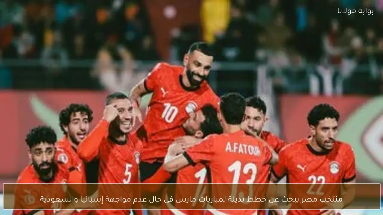 منتخب مصر يبحث عن خطط بديلة لمباريات مارس في حال عدم مواجهة إسبانيا والسعودية