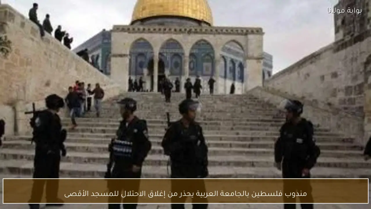 مندوب فلسطين بالجامعة العربية يحذر من إغلاق الاحتلال للمسجد الأقصى