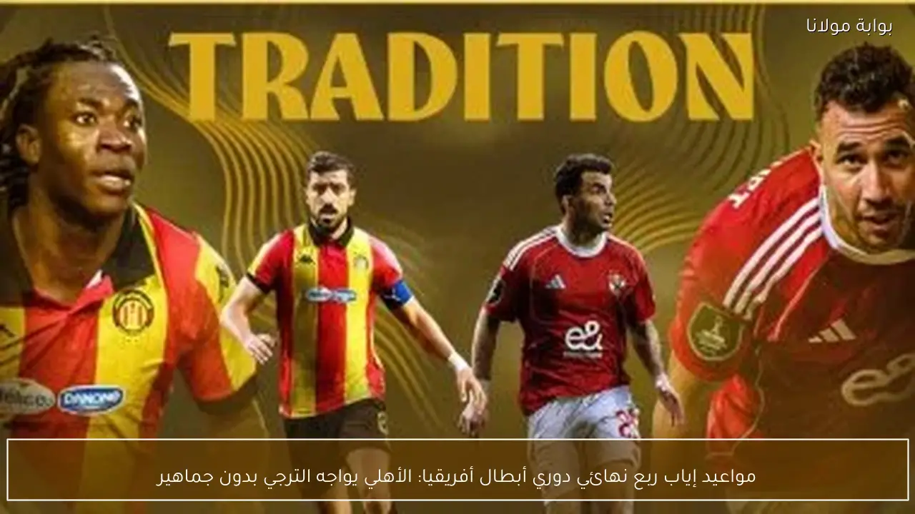 مواعيد إياب ربع نهائي دوري أبطال أفريقيا: الأهلي يواجه الترجي بدون جماهير