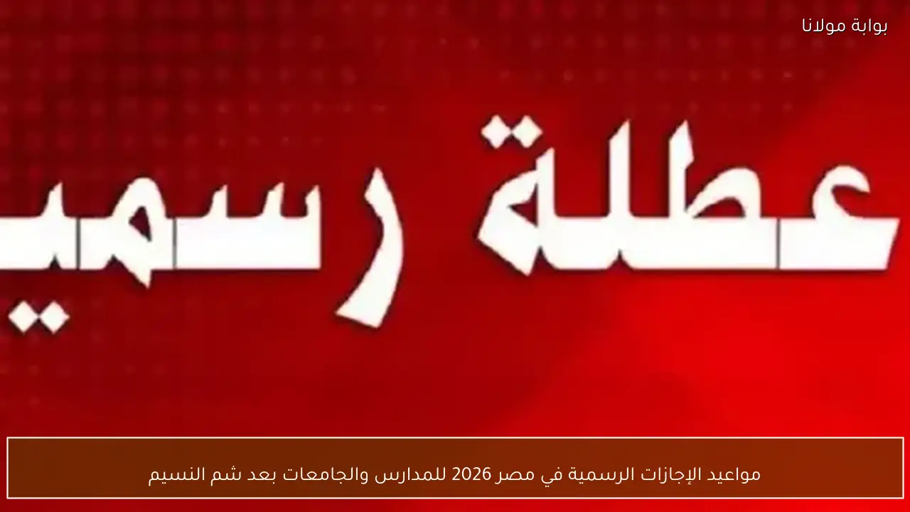 مواعيد الإجازات الرسمية في مصر 2026 للمدارس والجامعات بعد شم النسيم