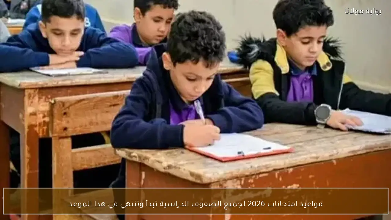 مواعيد امتحانات 2026 لجميع الصفوف الدراسية تبدأ وتنتهي في هذا الموعد