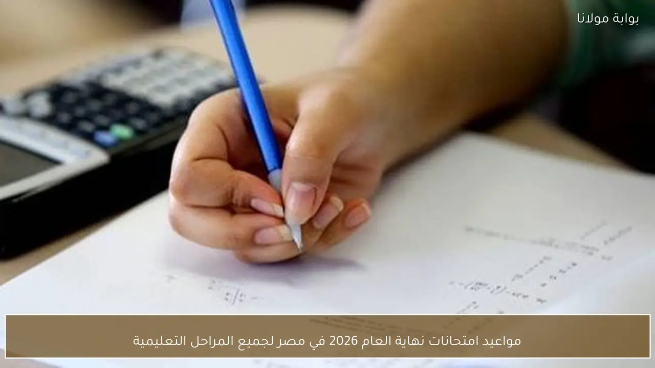مواعيد امتحانات نهاية العام 2026 في مصر لجميع المراحل التعليمية