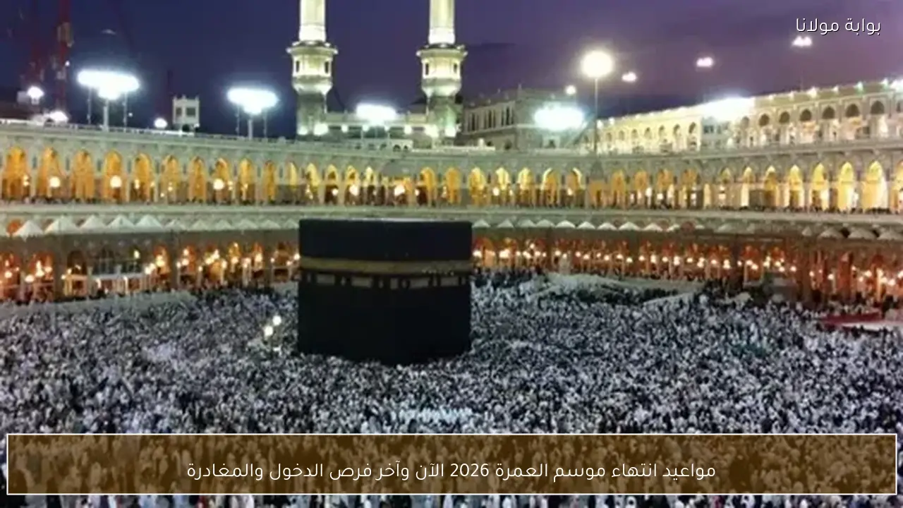 مواعيد انتهاء موسم العمرة 2026 الآن وآخر فرص الدخول والمغادرة