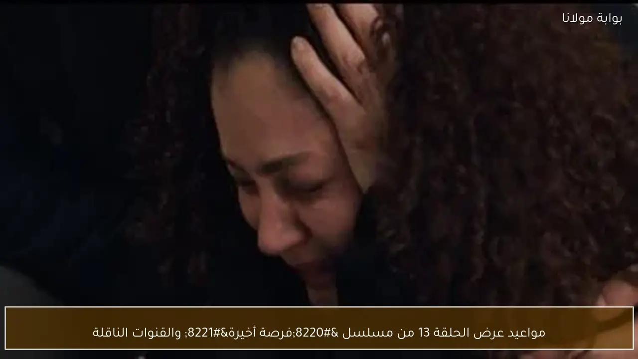 مواعيد عرض الحلقة 13 من مسلسل “فرصة أخيرة” والقنوات الناقلة