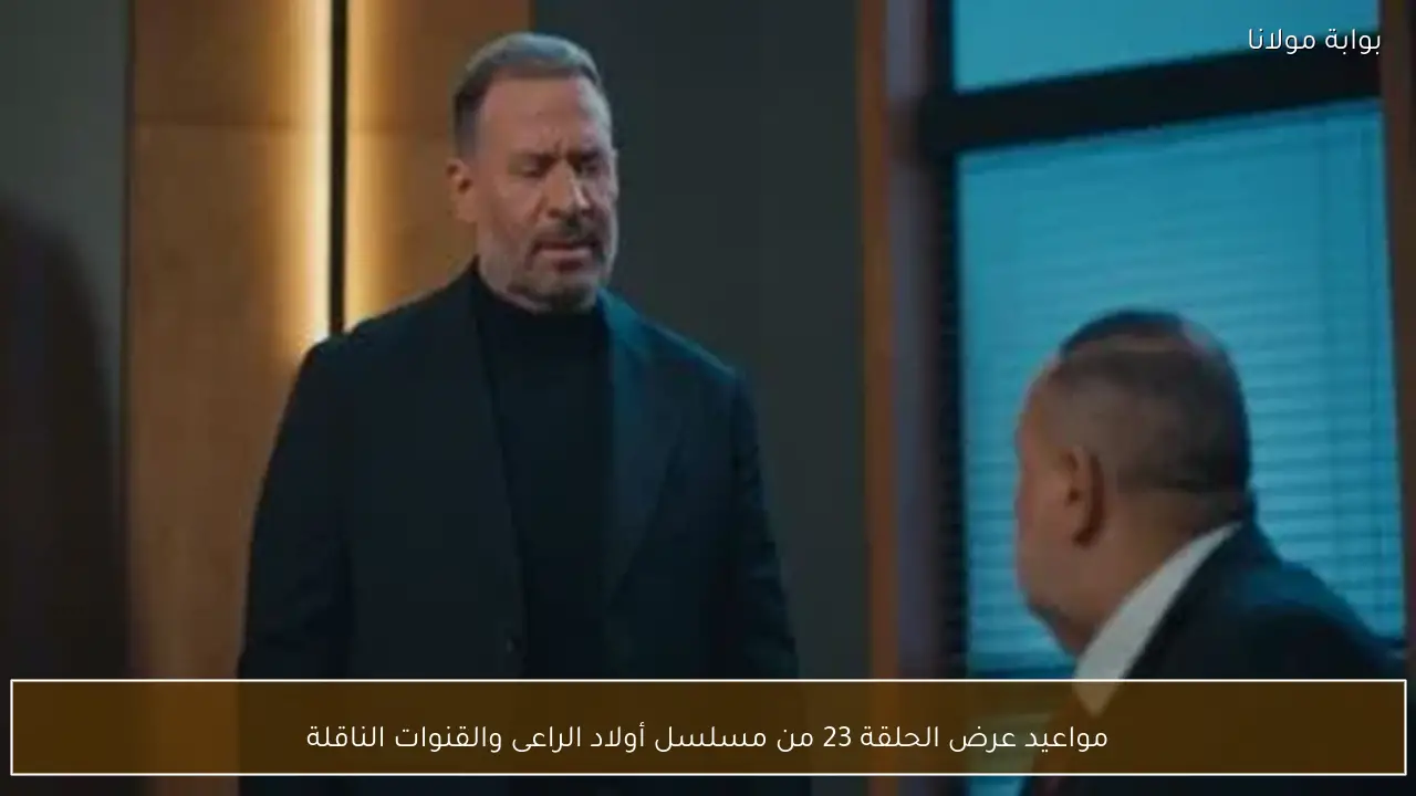 مواعيد عرض الحلقة 23 من مسلسل أولاد الراعى والقنوات الناقلة