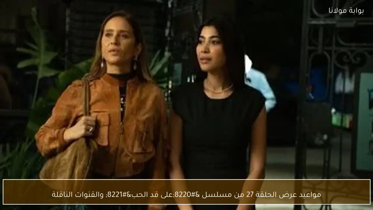 مواعيد عرض الحلقة 27 من مسلسل “على قد الحب” والقنوات الناقلة