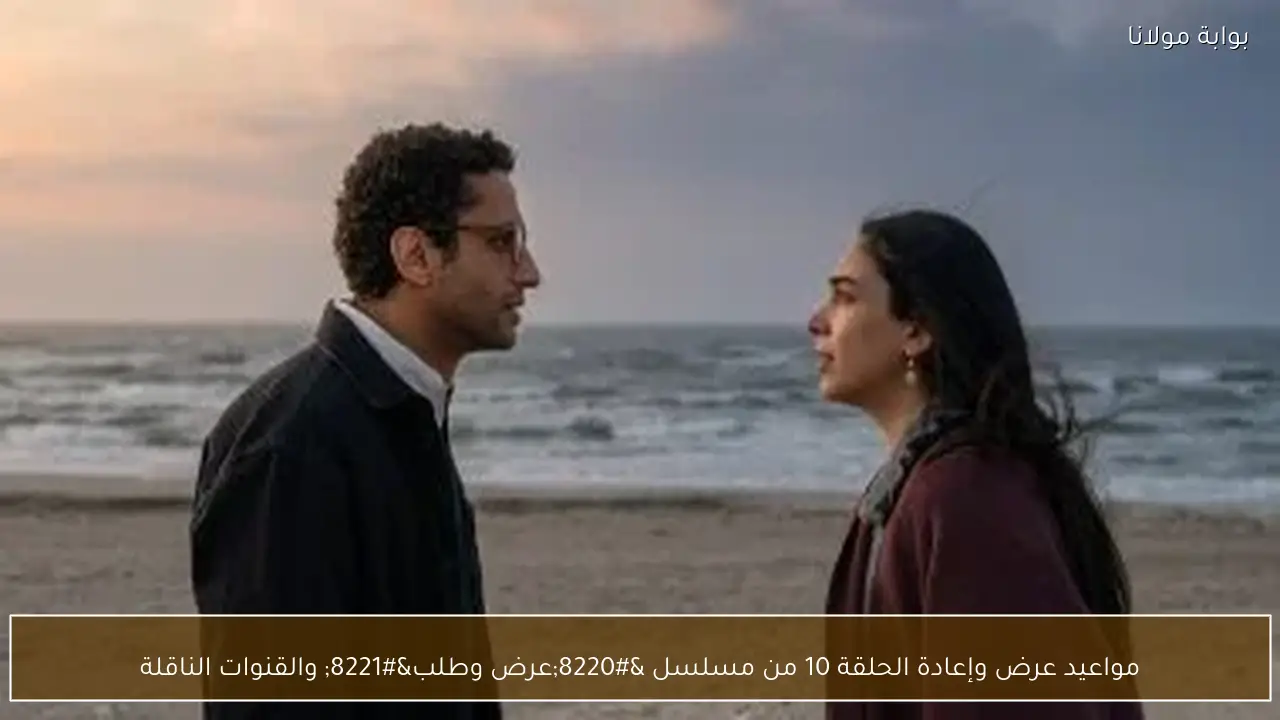 مواعيد عرض وإعادة الحلقة 10 من مسلسل “عرض وطلب” والقنوات الناقلة