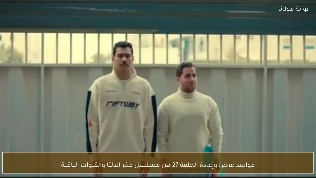 مواعيد عرض وإعادة الحلقة 27 من مسلسل فخر الدلتا والقنوات الناقلة