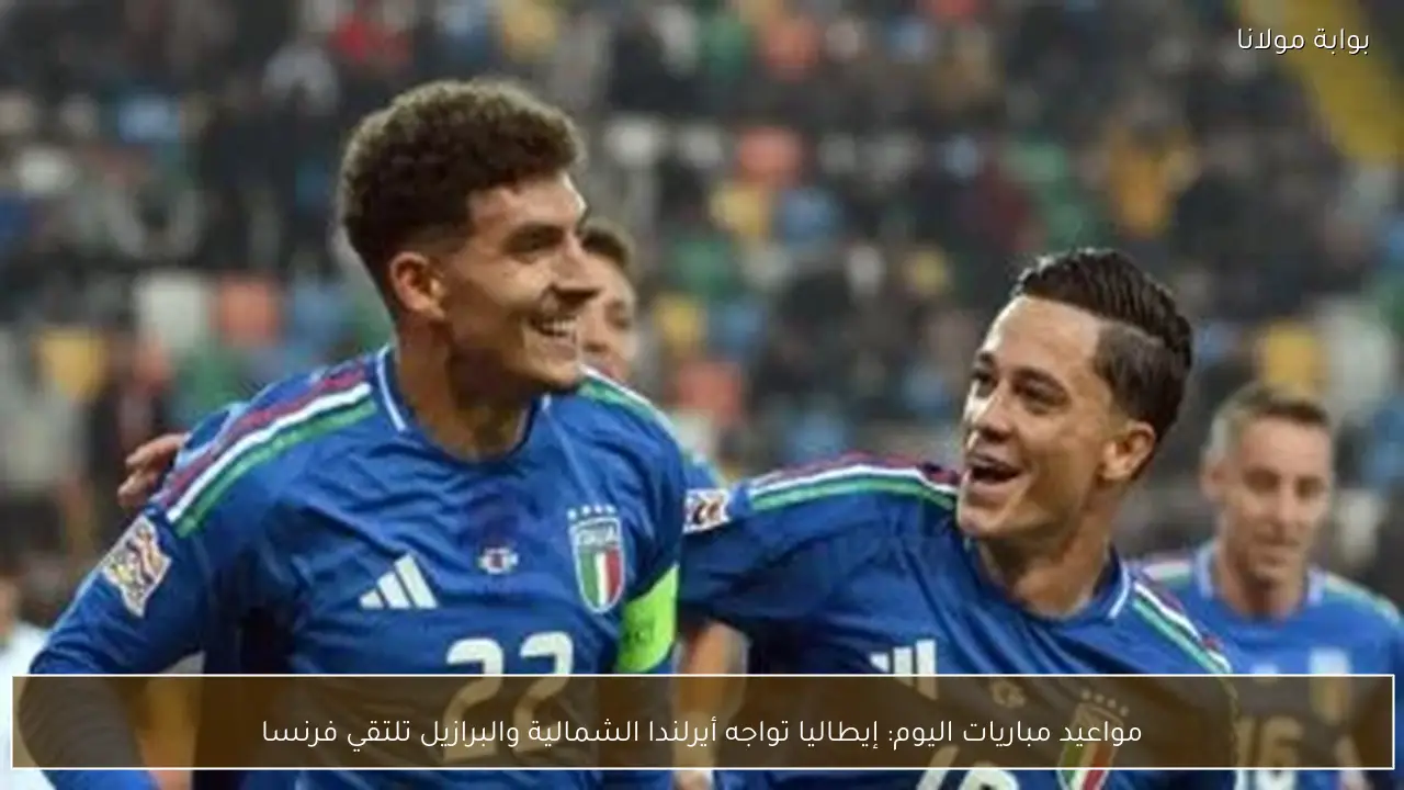 مواعيد مباريات اليوم: إيطاليا تواجه أيرلندا الشمالية والبرازيل تلتقي فرنسا