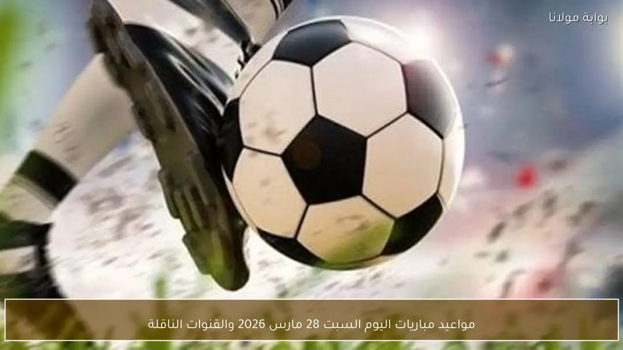 مواعيد مباريات اليوم السبت 28 مارس 2026 والقنوات الناقلة
