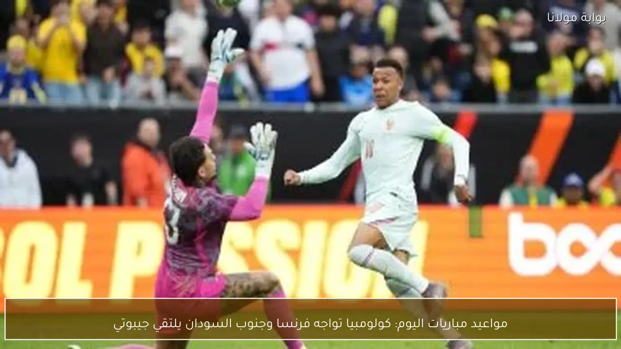 مواعيد مباريات اليوم: كولومبيا تواجه فرنسا وجنوب السودان يلتقي جيبوتي
