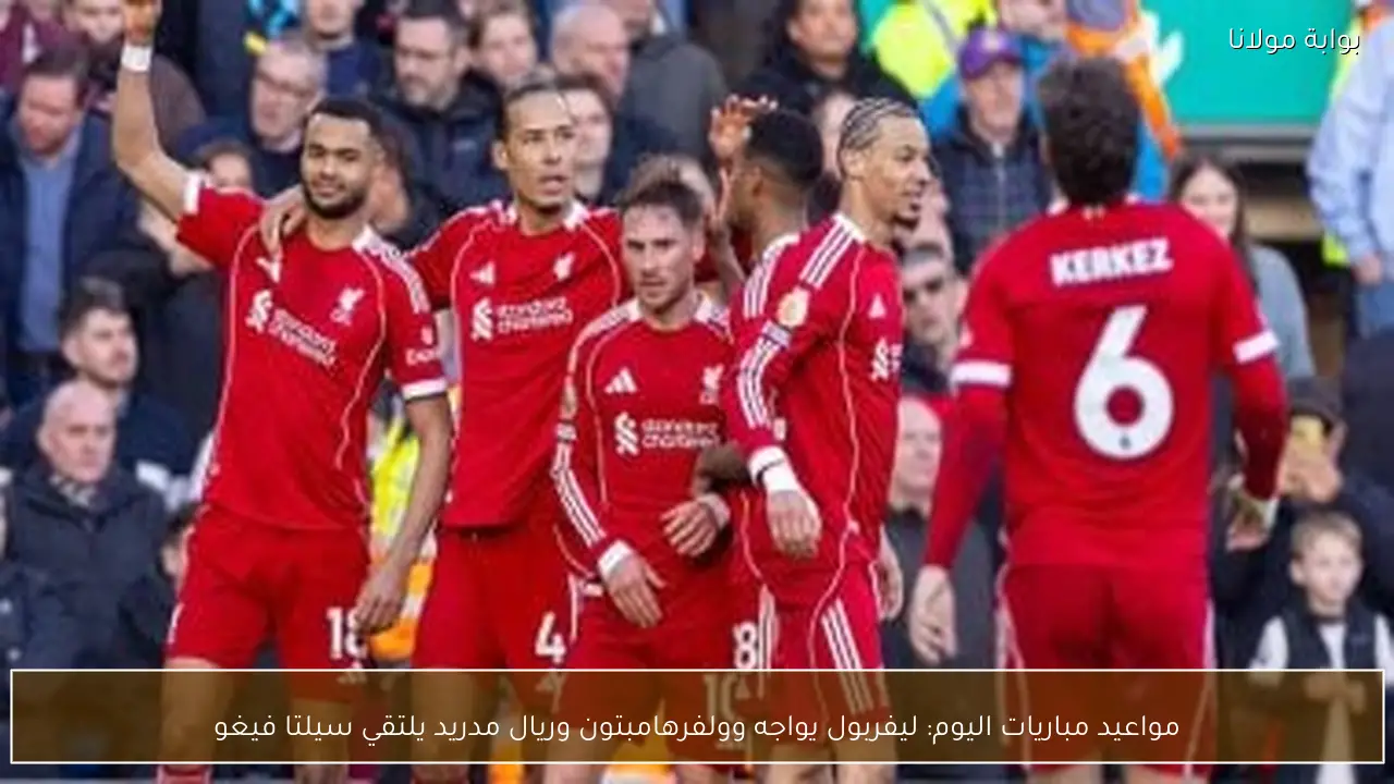 مواعيد مباريات اليوم: ليفربول يواجه وولفرهامبتون وريال مدريد يلتقي سيلتا فيغو