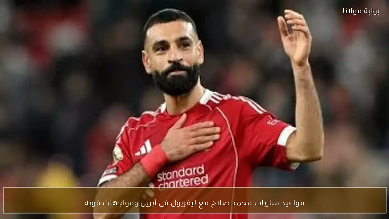مواعيد مباريات محمد صلاح مع ليفربول في أبريل ومواجهات قوية