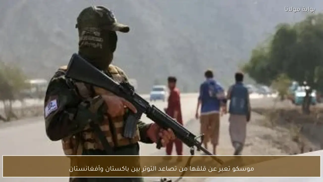 موسكو تعبر عن قلقها من تصاعد التوتر بين باكستان وأفغانستان