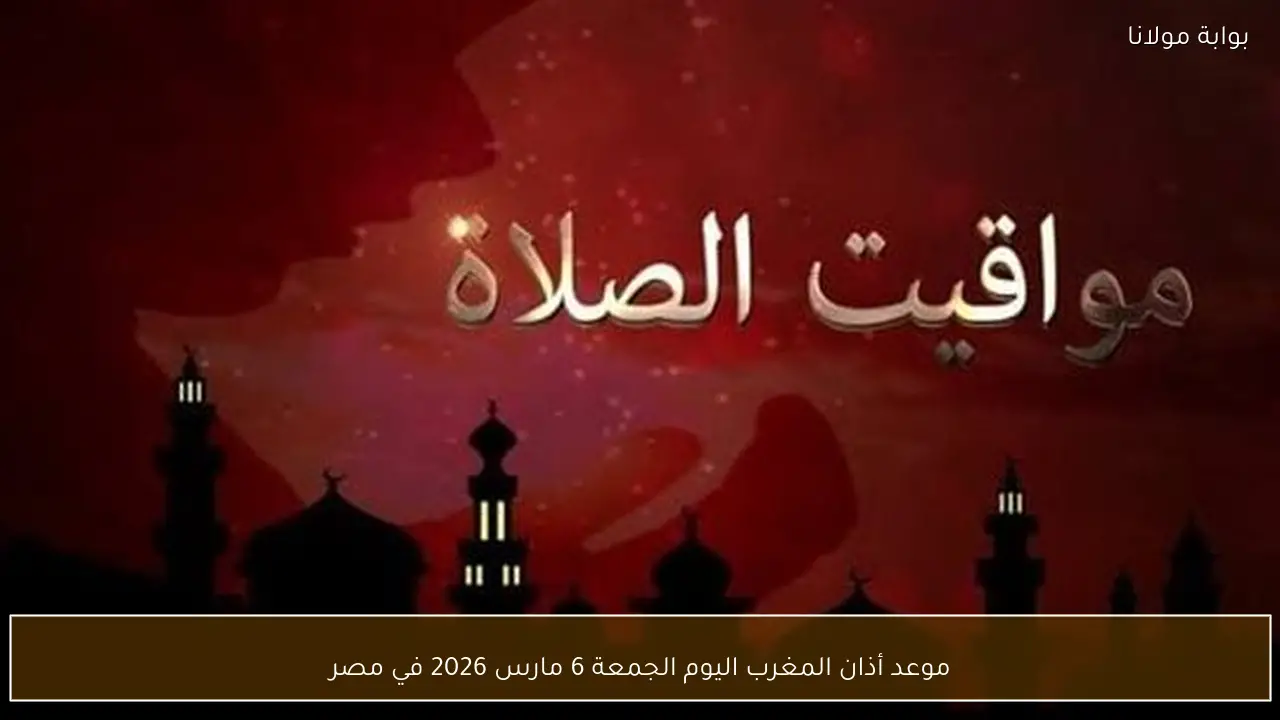 موعد أذان المغرب اليوم الجمعة 6 مارس 2026 في مصر