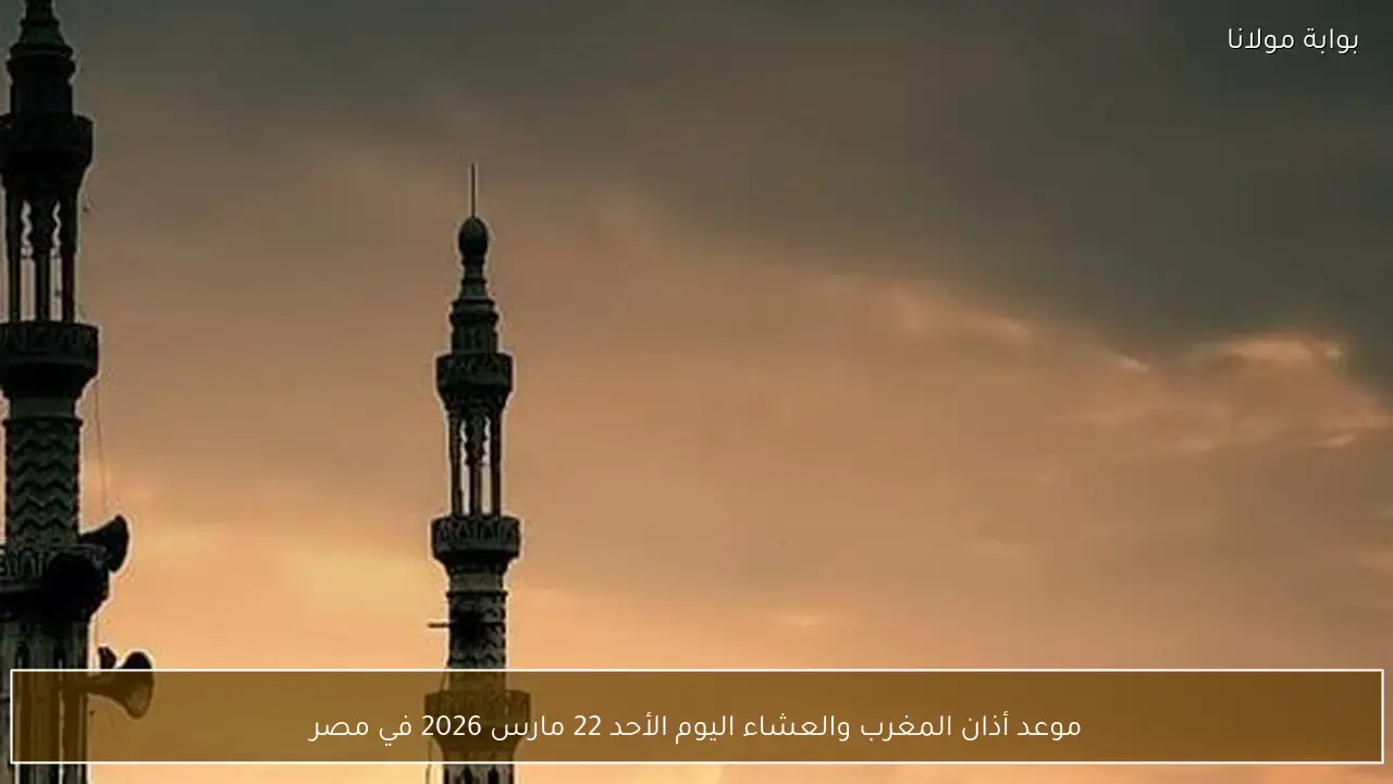 موعد أذان المغرب والعشاء اليوم الأحد 22 مارس 2026 في مصر