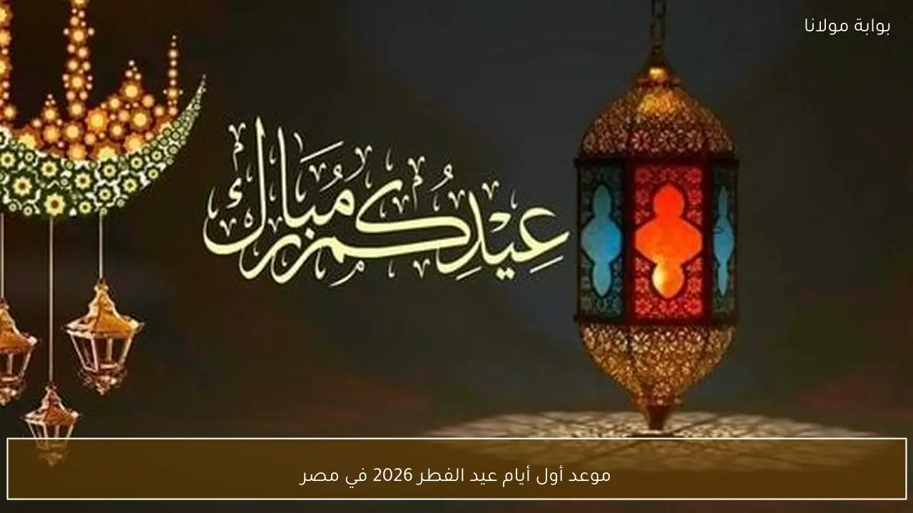 موعد أول أيام عيد الفطر 2026 في مصر