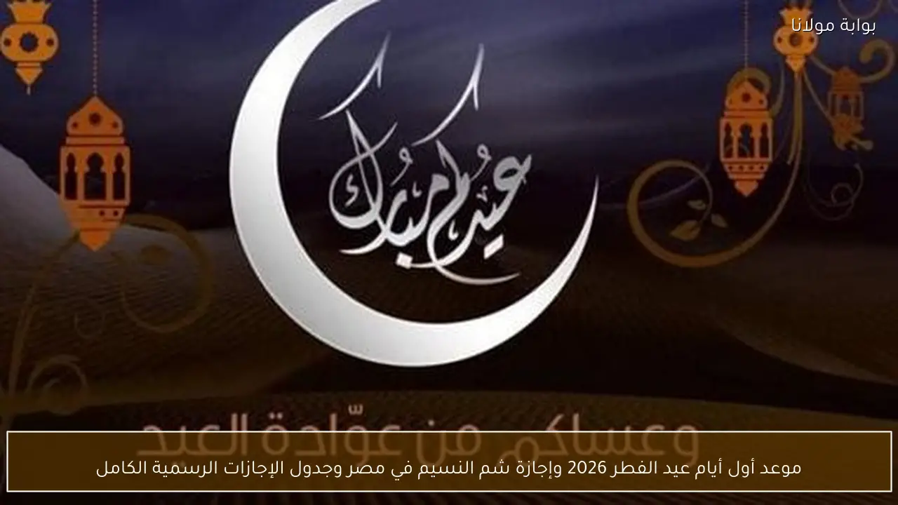 موعد أول أيام عيد الفطر 2026 وإجازة شم النسيم في مصر وجدول الإجازات الرسمية الكامل