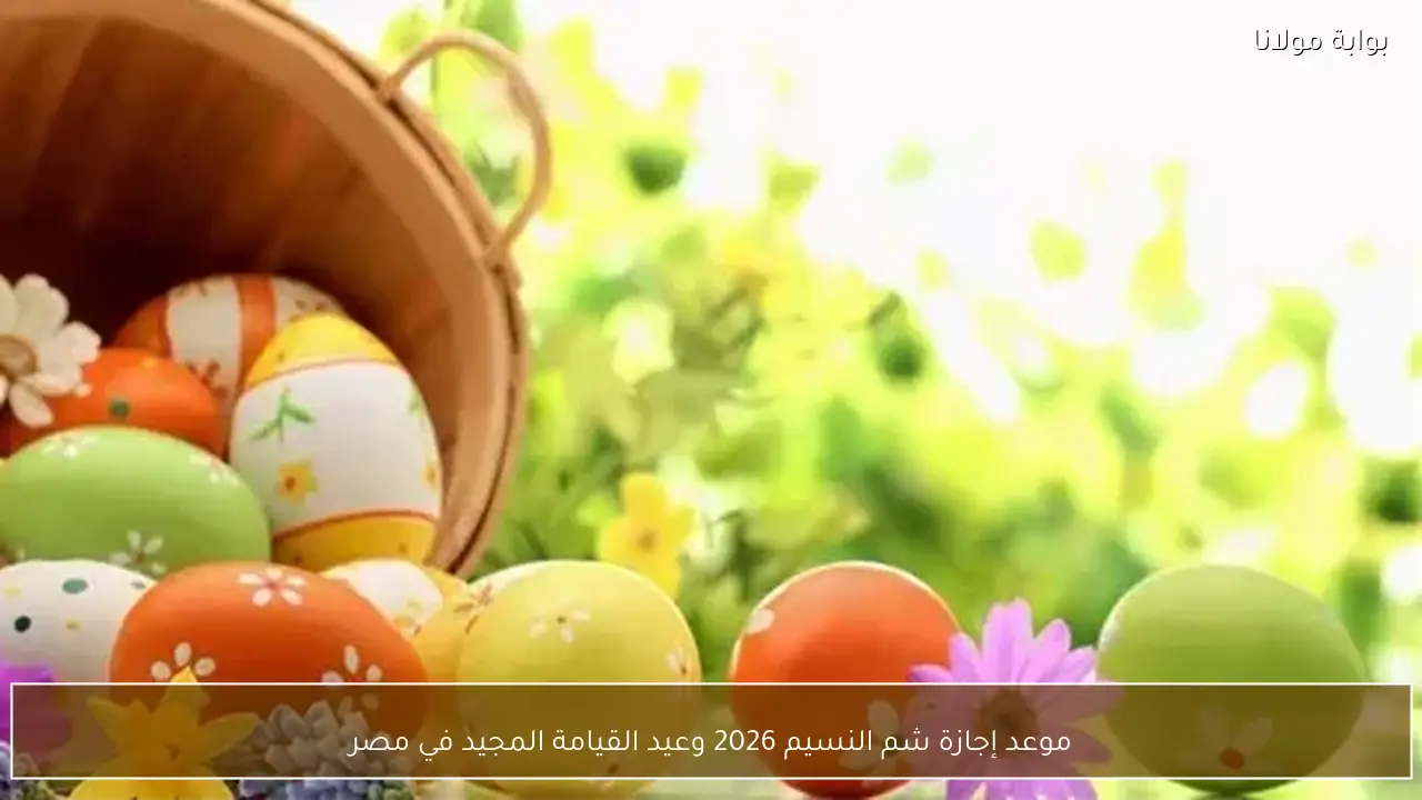 موعد إجازة شم النسيم 2026 وعيد القيامة المجيد في مصر