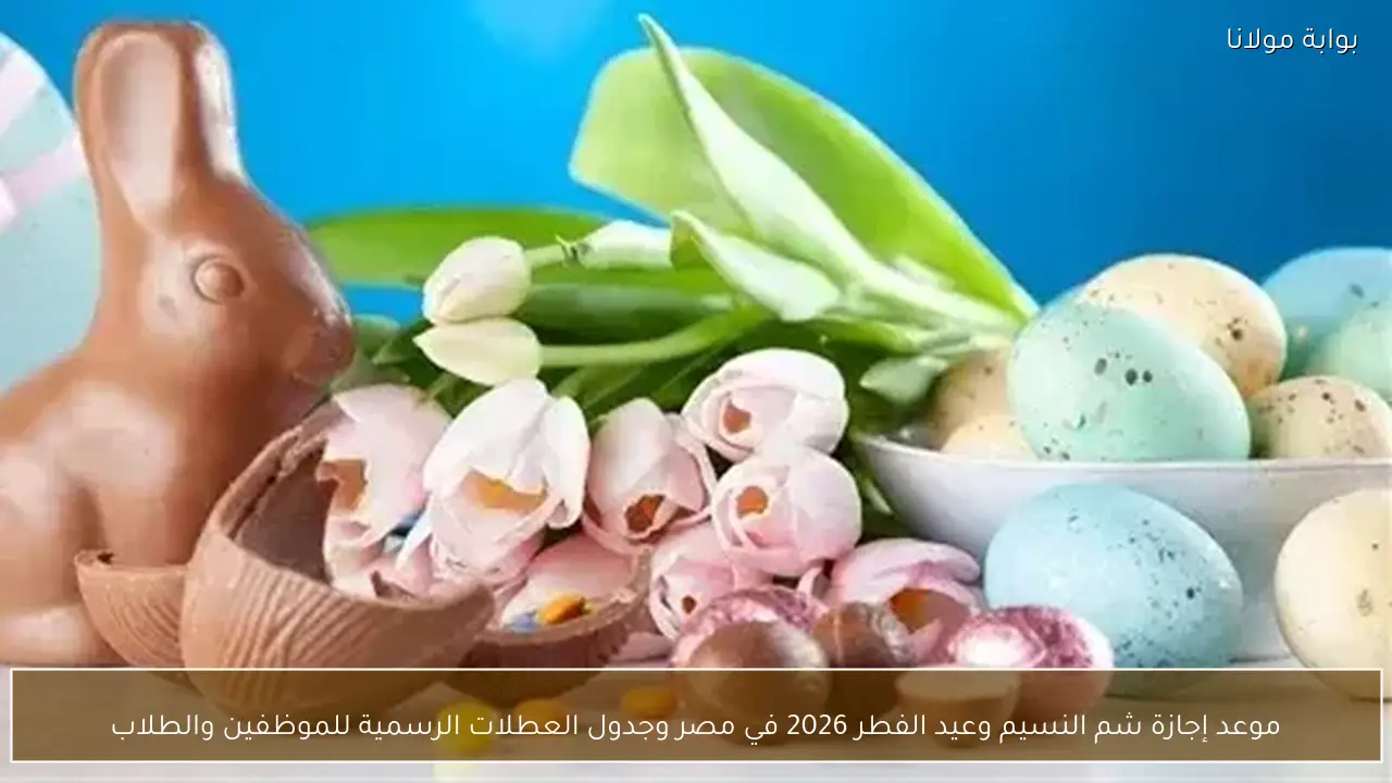 موعد إجازة شم النسيم وعيد الفطر 2026 في مصر وجدول العطلات الرسمية للموظفين والطلاب