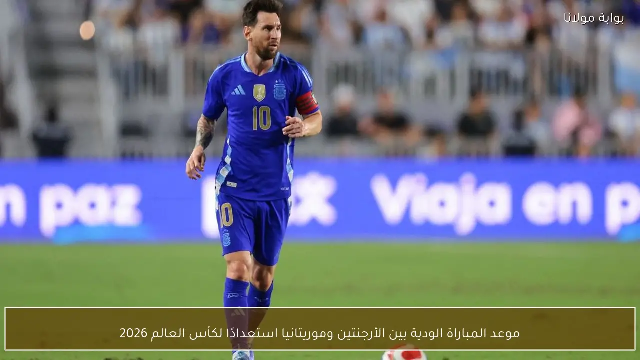 موعد المباراة الودية بين الأرجنتين وموريتانيا استعدادًا لكأس العالم 2026