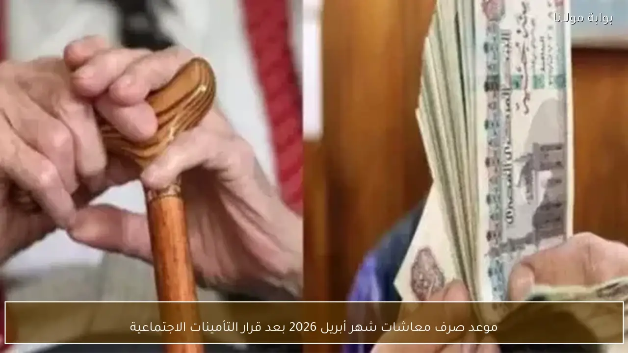موعد صرف معاشات شهر أبريل 2026 بعد قرار التأمينات الاجتماعية