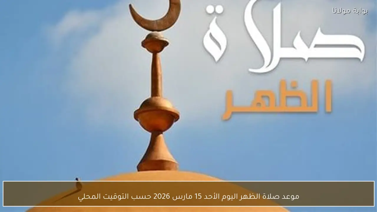 موعد صلاة الظهر اليوم الأحد 15 مارس 2026 حسب التوقيت المحلي