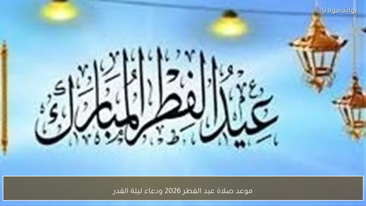 موعد صلاة عيد الفطر 2026 ودعاء ليلة القدر