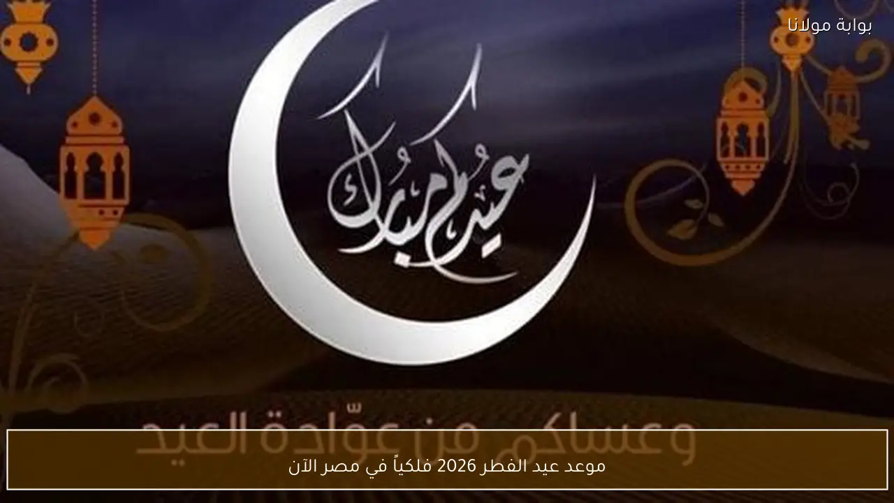 موعد عيد الفطر 2026 فلكياً في مصر الآن