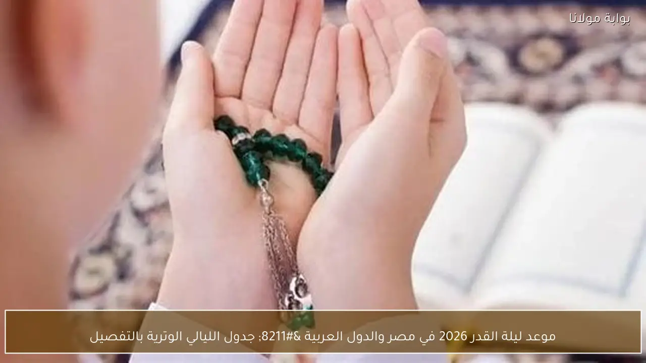 موعد ليلة القدر 2026 في مصر والدول العربية – جدول الليالي الوترية بالتفصيل