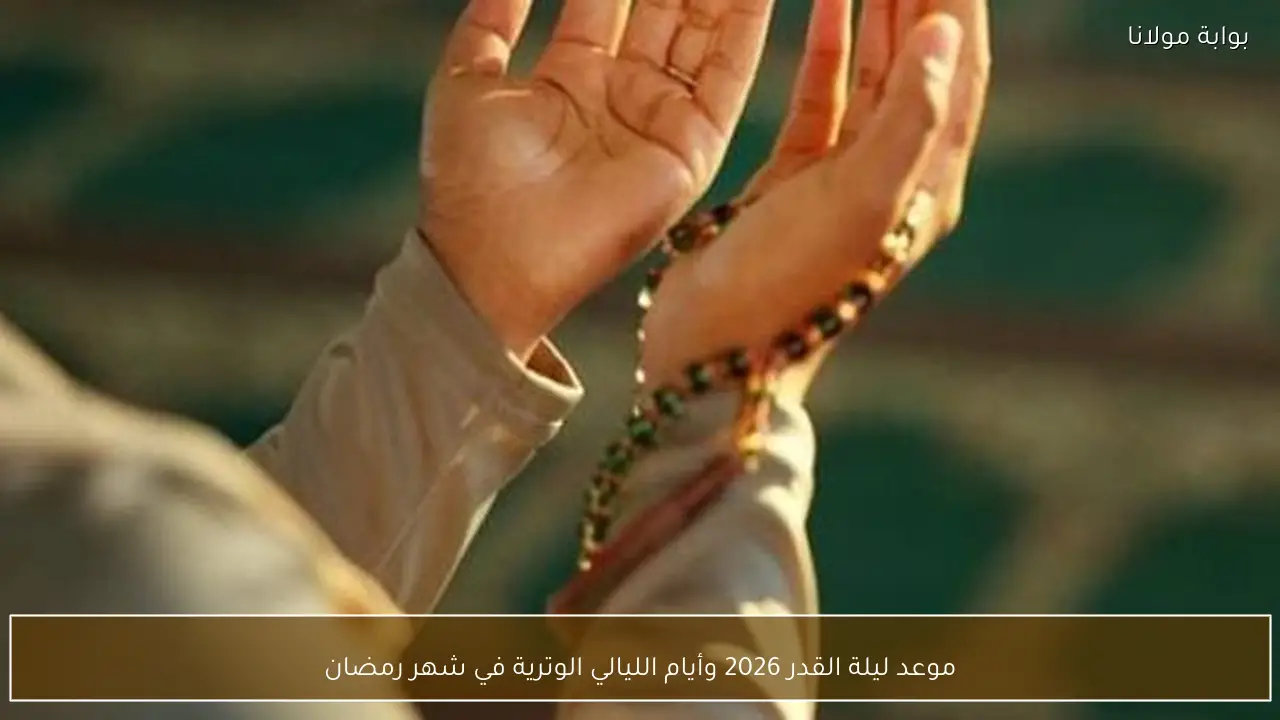 موعد ليلة القدر 2026 وأيام الليالي الوترية في شهر رمضان