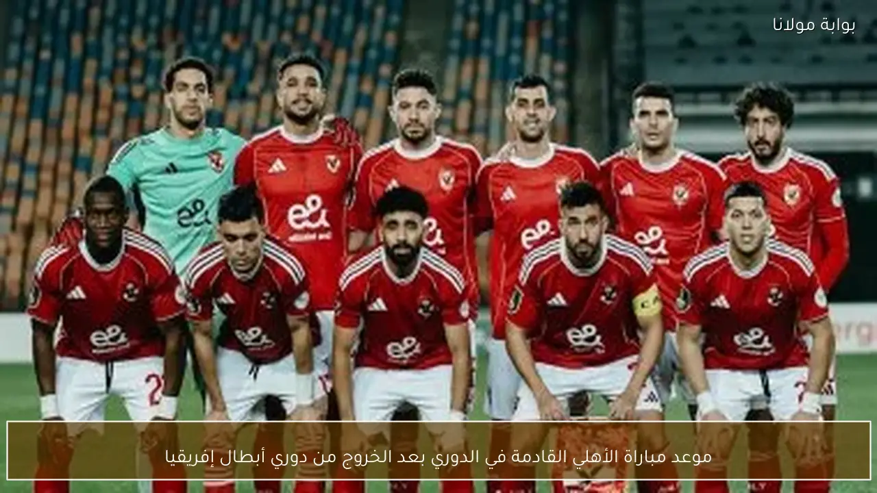 موعد مباراة الأهلي القادمة في الدوري بعد الخروج من دوري أبطال إفريقيا