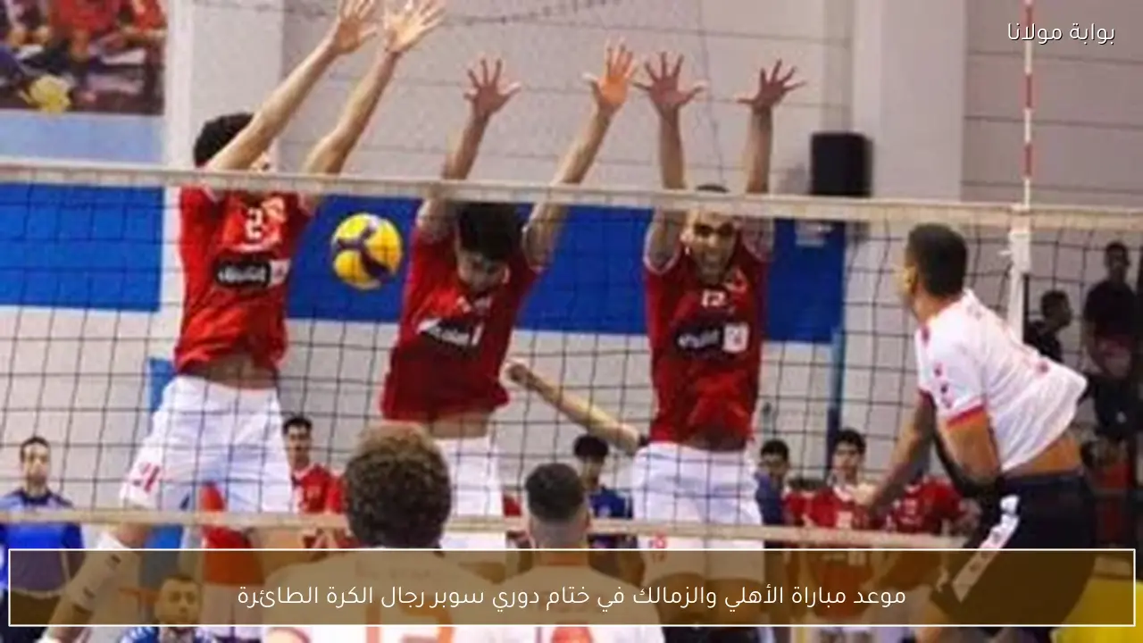 موعد مباراة الأهلي والزمالك في ختام دوري سوبر رجال الكرة الطائرة