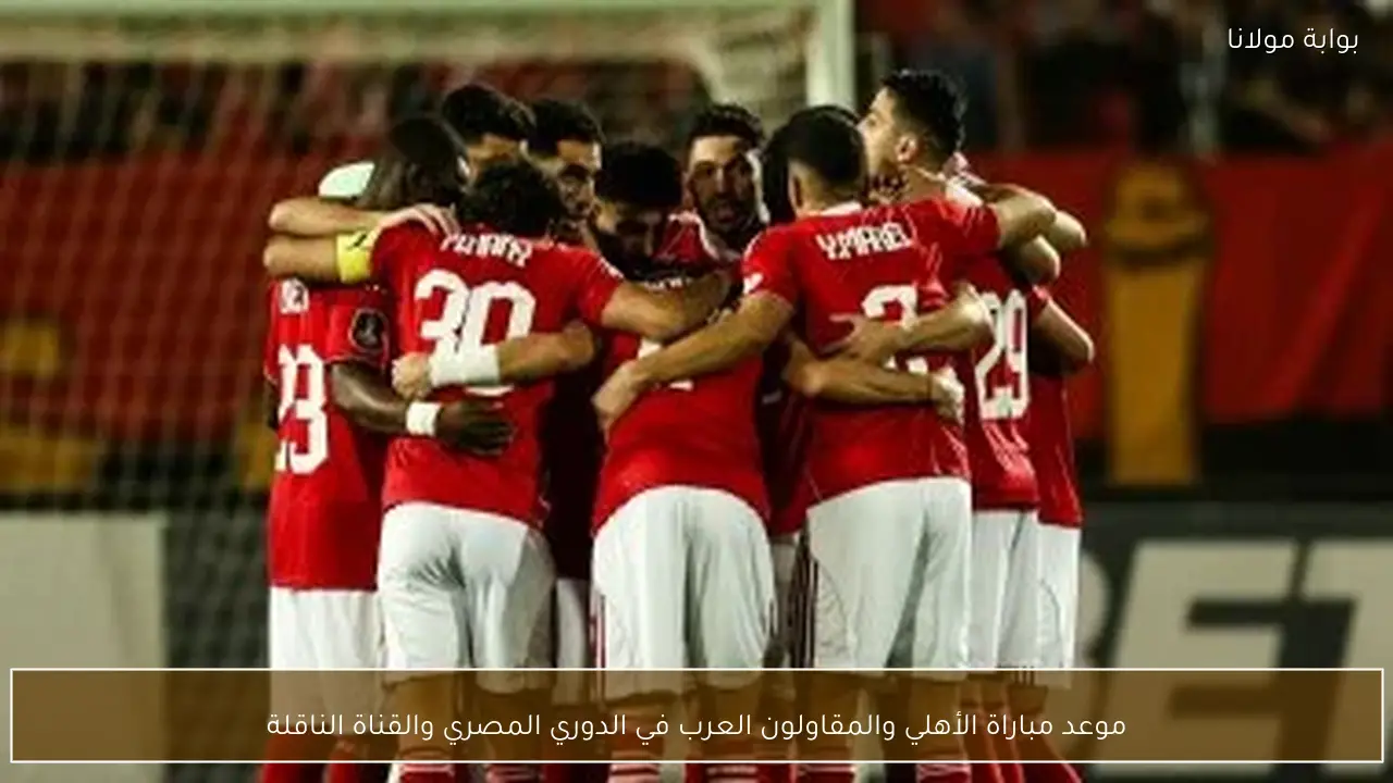 موعد مباراة الأهلي والمقاولون العرب في الدوري المصري والقناة الناقلة