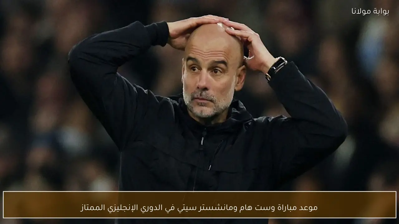 موعد مباراة وست هام ومانشستر سيتي في الدوري الإنجليزي الممتاز