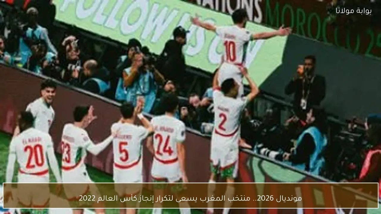 مونديال 2026.. منتخب المغرب يسعى لتكرار إنجاز كأس العالم 2022