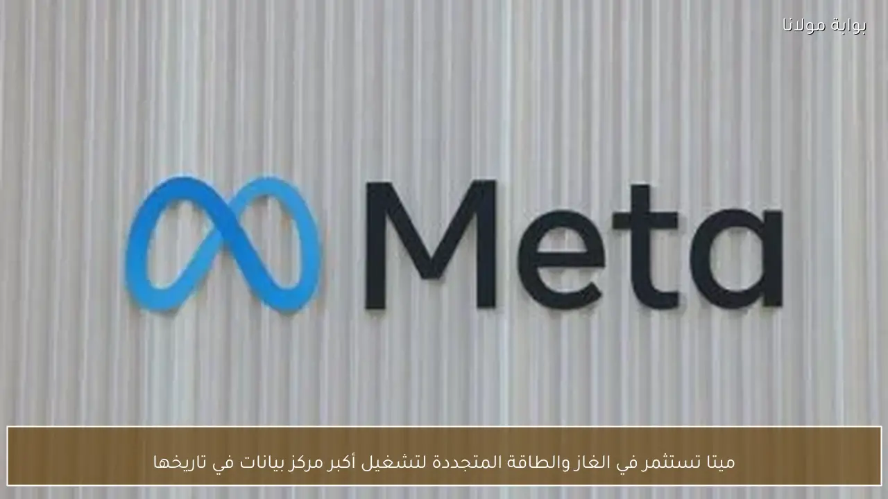 ميتا تستثمر في الغاز والطاقة المتجددة لتشغيل أكبر مركز بيانات في تاريخها