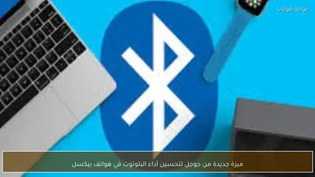 ميزة جديدة من جوجل لتحسين أداء البلوتوث في هواتف بيكسل