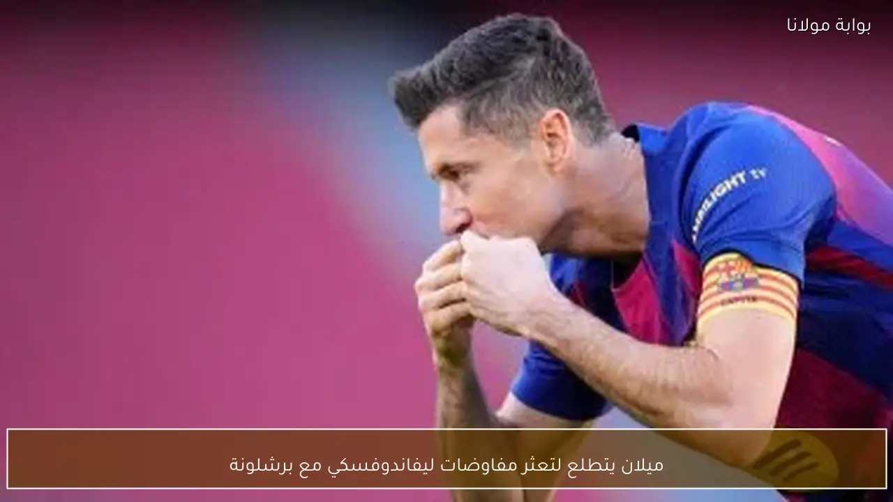 ميلان يتطلع لتعثر مفاوضات ليفاندوفسكي مع برشلونة