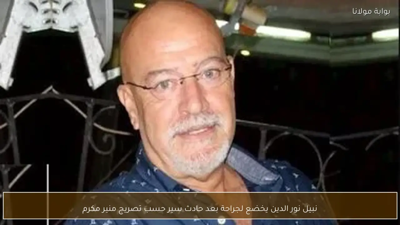 نبيل نور الدين يخضع لجراحة بعد حادث سير حسب تصريح منير مكرم