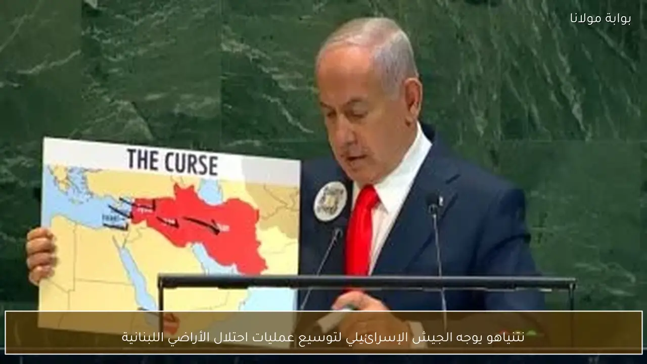 نتنياهو يوجه الجيش الإسرائيلي لتوسيع عمليات احتلال الأراضي اللبنانية