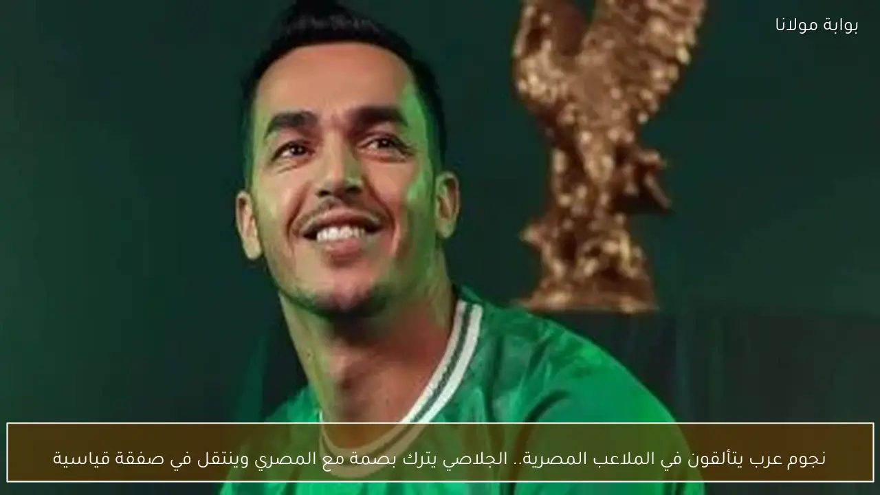 نجوم عرب يتألقون في الملاعب المصرية.. الجلاصي يترك بصمة مع المصري وينتقل في صفقة قياسية