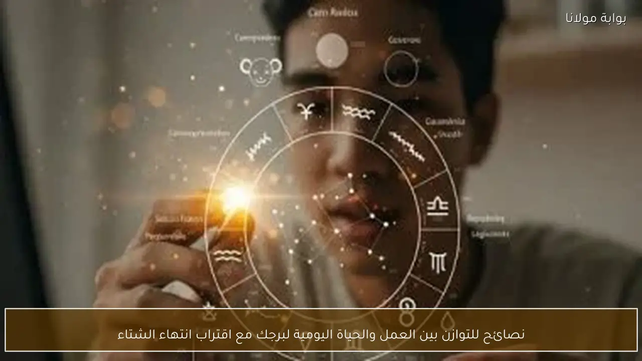 نصائح للتوازن بين العمل والحياة اليومية لبرجك مع اقتراب انتهاء الشتاء