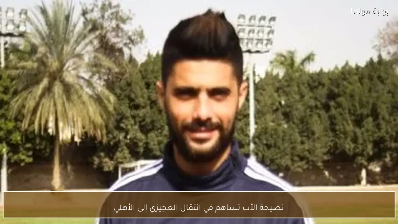 نصيحة الأب تساهم في انتقال العجيزي إلى الأهلي