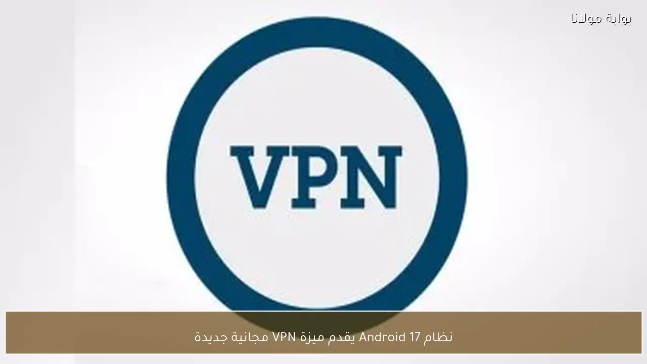نظام Android 17 يقدم ميزة VPN مجانية جديدة