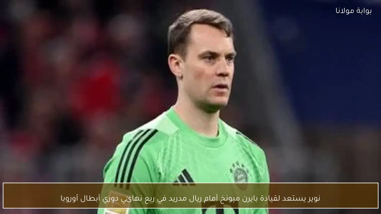 نوير يستعد لقيادة بايرن ميونخ أمام ريال مدريد في ربع نهائي دوري أبطال أوروبا